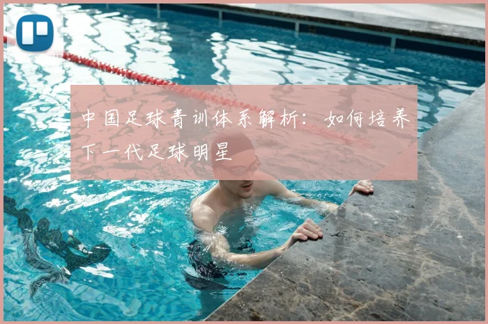 中国足球青训体系解析:如何培养下一代足球明星
