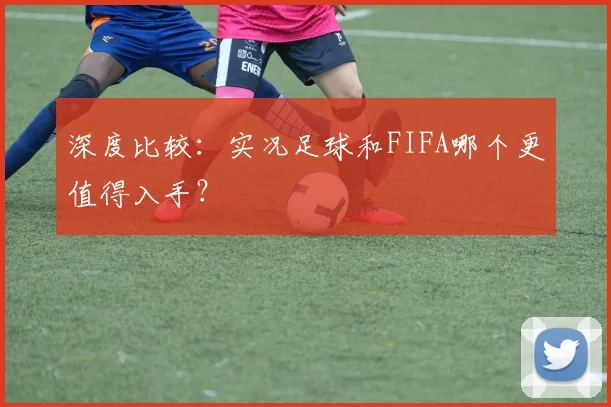 深度比较：实况足球和FIFA哪个更值得入手？