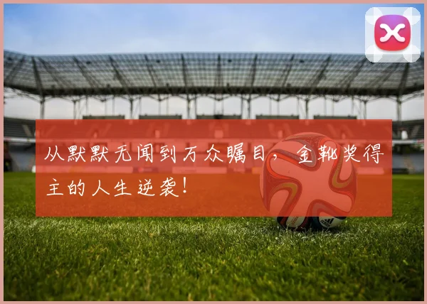 从默默无闻到万众瞩目,金靴奖得主的人生逆袭!