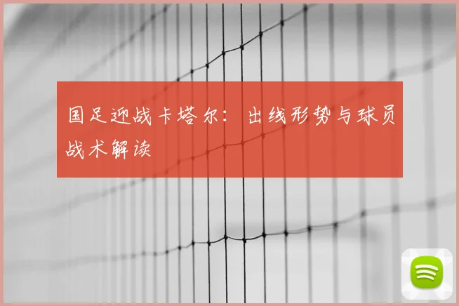国足迎战卡塔尔：出线形势与球员战术解读