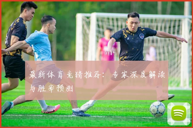 最新体育竞猜推荐:专家深度解读与胜率预测