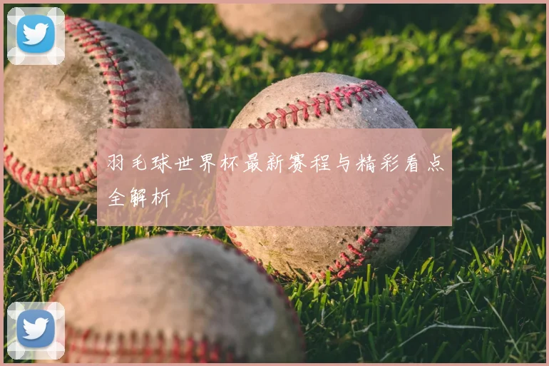 羽毛球世界杯最新赛程与精彩看点全解析