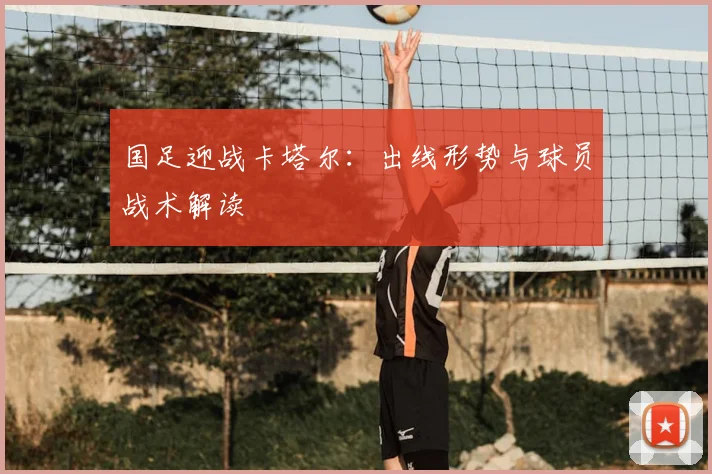 国足迎战卡塔尔：出线形势与球员战术解读