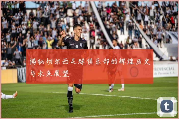 揭秘切尔西足球俱乐部的辉煌历史与未来展望