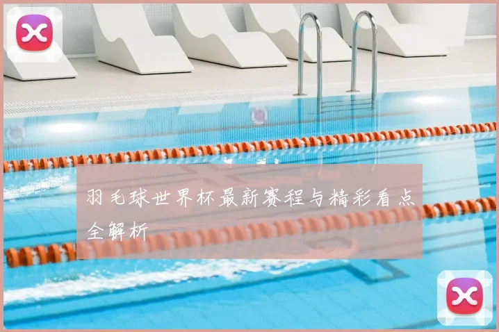 羽毛球世界杯最新赛程与精彩看点全解析