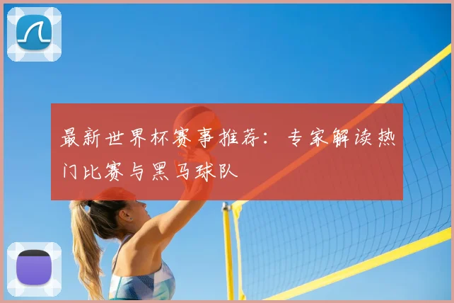 最新世界杯赛事推荐：专家解读热门比赛与黑马球队
