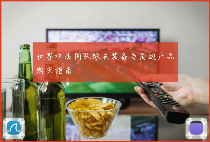 世界杯法国队球衣装备与周边产品购买指南