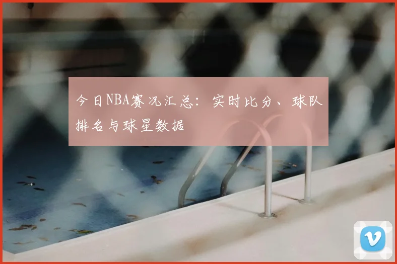 今日NBA赛况汇总:实时比分、球队排名与球星数据