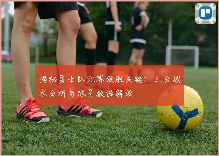 揭秘勇士队比赛致胜关键:三分战术分析与球员数据解读