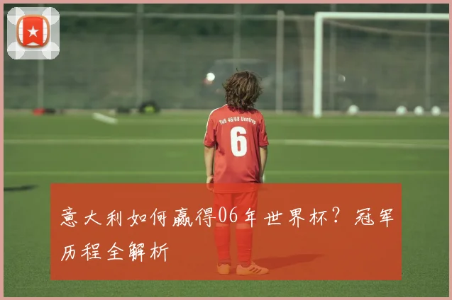 意大利如何赢得06年世界杯？冠军历程全解析