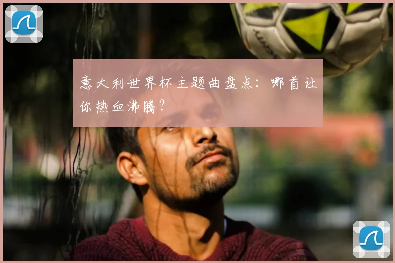 意大利世界杯主题曲盘点：哪首让你热血沸腾？