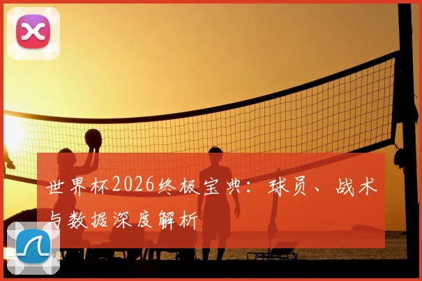 世界杯2026终极宝典：球员、战术与数据深度解析