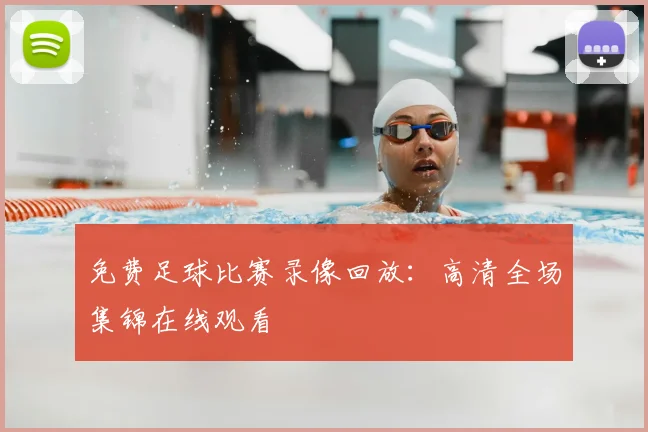 免费足球比赛录像回放：高清全场集锦在线观看
